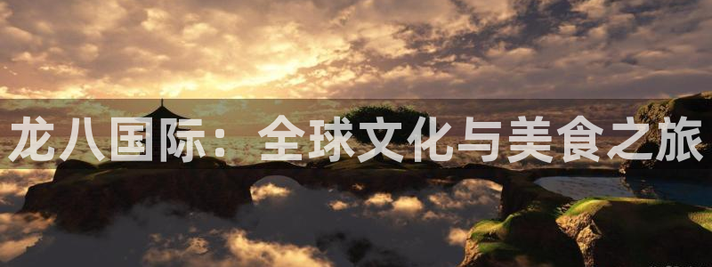 恒行能源：龙八国际：全球文化与美食之旅