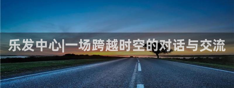 恒行体育：乐发中心|一场跨越时空的对话与交流
