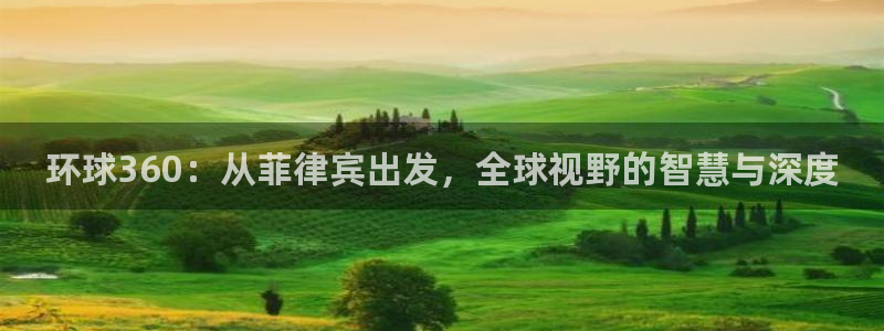 恒行体育在线注册：环球360：从菲律宾出发，全球视野的智慧与深度