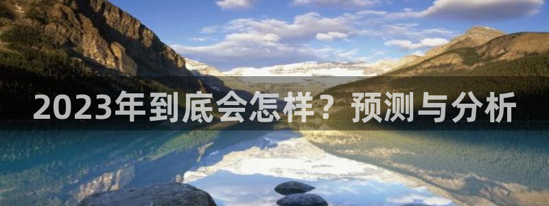 恒行体育代理申请流程：2023年到底会怎样？预测与分析