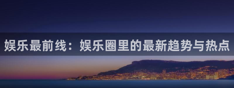 恒行体育免费注册入口：娱乐最前线：娱乐圈里的最新趋势与热点