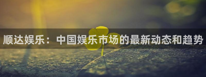 恒行招商：顺达娱乐：中国娱乐市场的最新动态和趋势