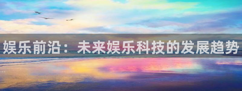 恒行平台官网：娱乐前沿：未来娱乐科技的发展趋势