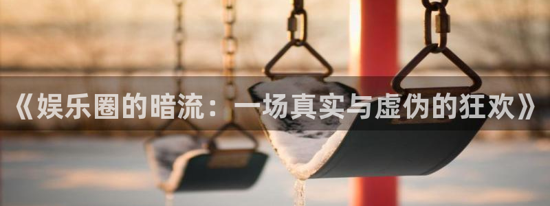 恒行4注册：《娱乐圈的暗流：一场真实与虚伪的狂欢》