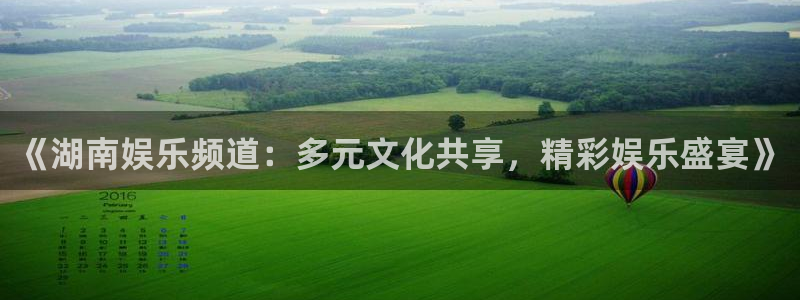 恒行代理注册官网入口：《湖南娱乐频道：多元文化共享，精彩娱乐盛宴》