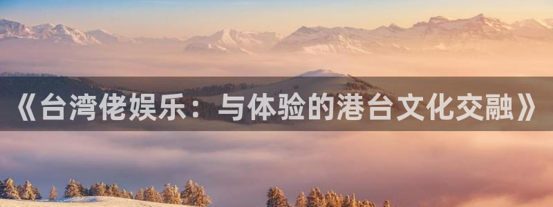 恒行f平台注册：《台湾佬娱乐：与体验的港台文化交融》