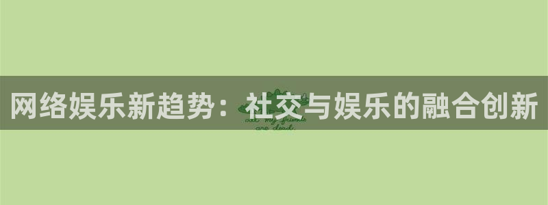 恒行体育官网登录：网络娱乐新趋势：社交与娱乐的融合创新