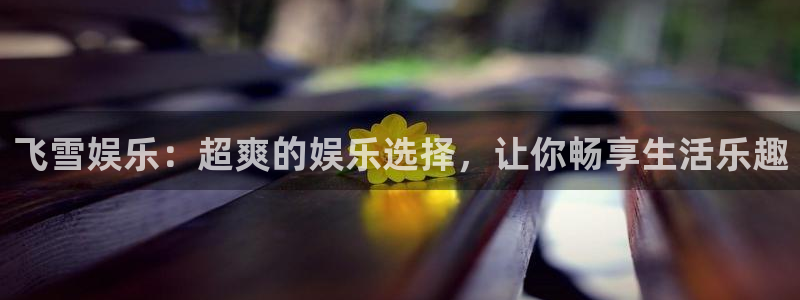 恒行2体育登录入口：飞雪娱乐：超爽的娱乐选择，让你畅享生活乐趣