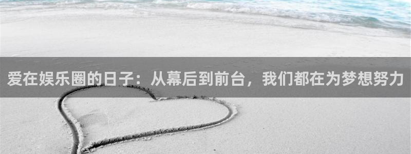 恒行体育注册登录入口：爱在娱乐圈的日子：从幕后到前台，我们都在为梦想努力