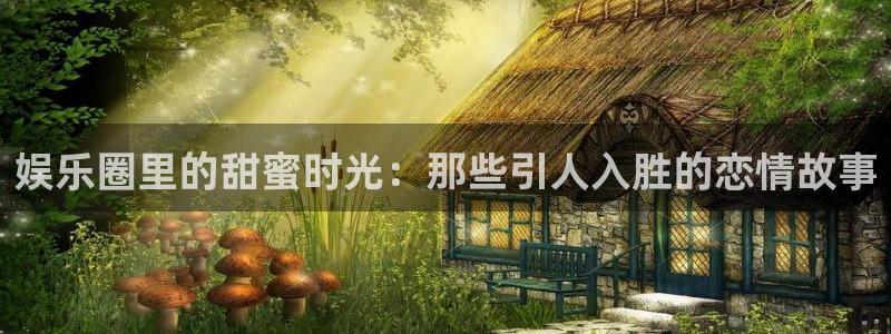 恒行2官网：娱乐圈里的甜蜜时光：那些引人入胜的恋情故事