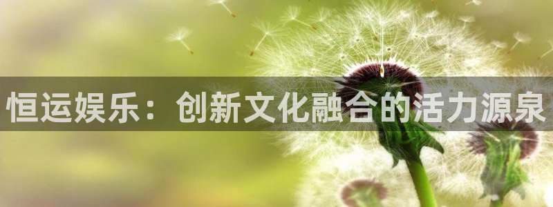 恒行凯捷开号链接：恒运娱乐：创新文化融合的活力源泉