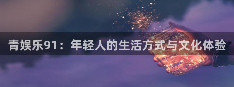 恒行官网注册：青娱乐91：年轻人的生活方式与文化体验