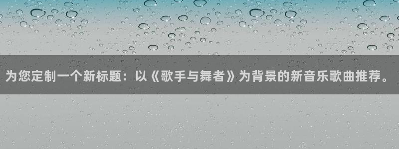 恒行体育注册登录入口：为您定制一个新标题：以《歌手与舞者》为背景的新音乐歌曲推荐