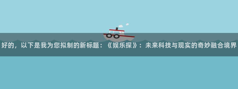 恒行5注册：好的，以下是我为您拟制的新标题：《娱乐探》：未来科技与现实的奇妙融合