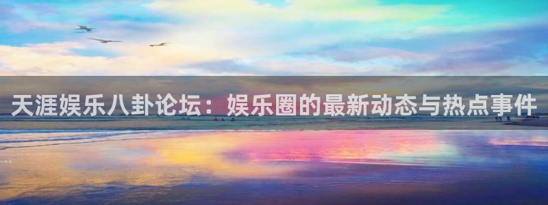 恒行平台官网：天涯娱乐八卦论坛：娱乐圈的最新动态与热点事件