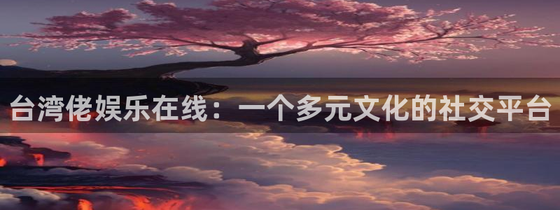 佛山市南海恒行机电仪器有限公司：台湾佬娱乐在线：一个多元文化的社交平台