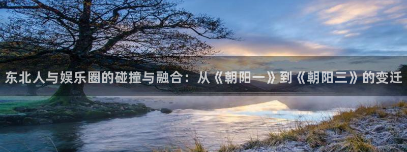 恒行平台注册入口：东北人与娱乐圈的碰撞与融合：从《朝阳一》到《朝阳三》的变迁