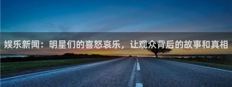 恒行体育f开户：娱乐新闻：明星们的喜怒哀乐，让观众背后的故事和真相