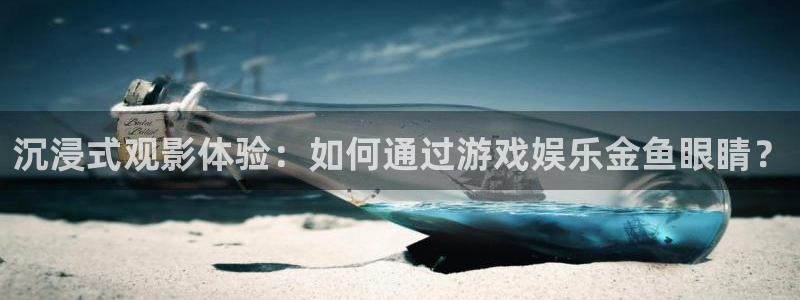 恒行2体育登录入口：沉浸式观影体验：如何通过游戏娱乐金鱼眼睛？