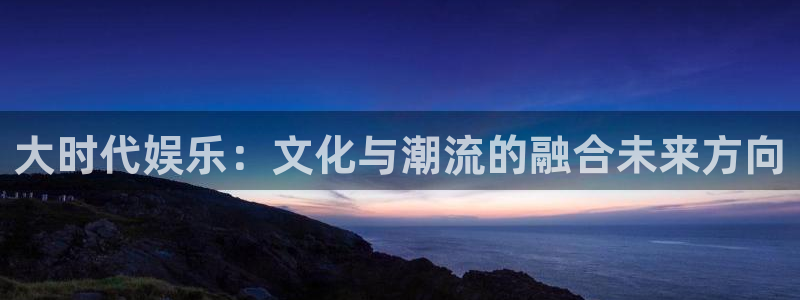 恒行4：大时代娱乐：文化与潮流的融合未来方向
