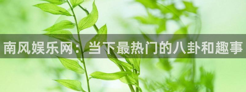 恒行体育凯捷代理注册：南风娱乐网：当下最热门的八卦和趣事