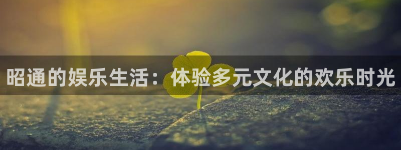 恒行3平台注册：昭通的娱乐生活：体验多元文化的欢乐时光