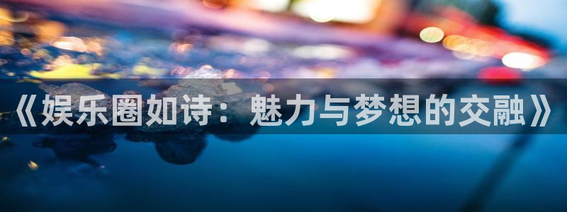 恒行4平台：《娱乐圈如诗：魅力与梦想的交融》